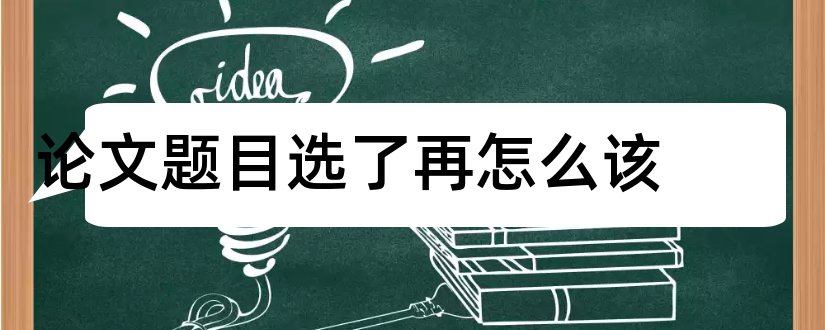 论文题目选了再怎么该和为什么选这个论文题目