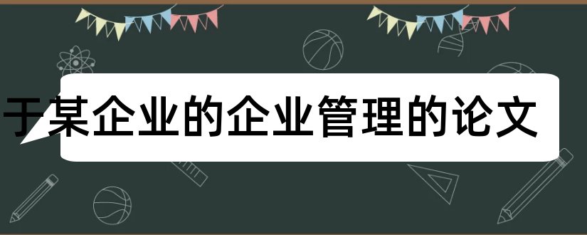 关于某企业的企业管理的论文和某企业绩效管理论文