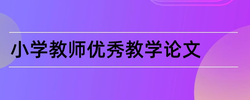 小学教师优秀教学论文和小学教育教学论文集