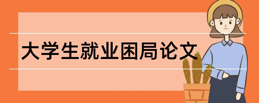 大学生就业困局论文和大学生就业形势论文