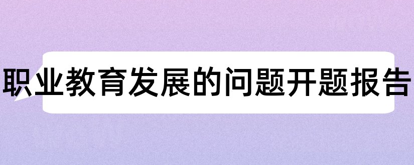 现代职业教育发展的问题开题报告和职业教育开题报告