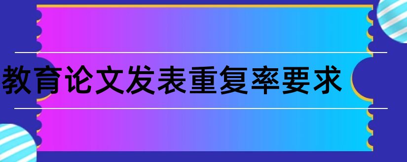 教育论文发表重复率要求和论文发表重复率