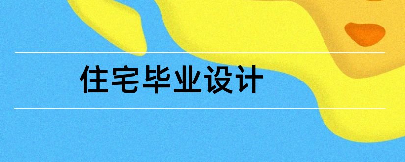 住宅毕业设计和住宅楼毕业设计论文