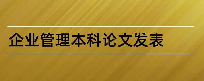 企业管理本科论文发表和企业管理本科毕业论文