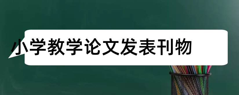 小学教学论文发表刊物和小学教学论文发表