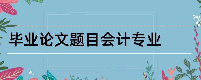 毕业论文题目会计专业和会计学毕业论文题目