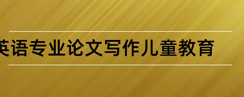 英语专业论文写作儿童教育和英语专业学术论文写作