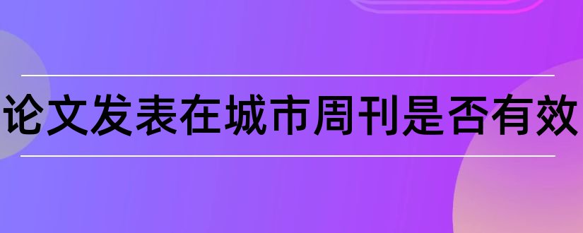 高工论文发表在城市周刊是否有效和高工论文