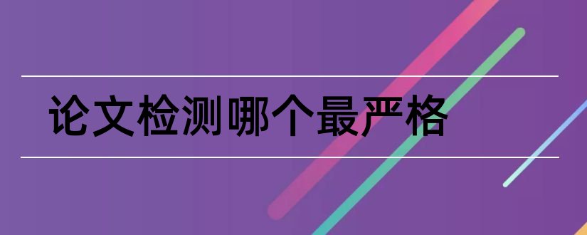 论文检测哪个最严格和论文检测严格吗