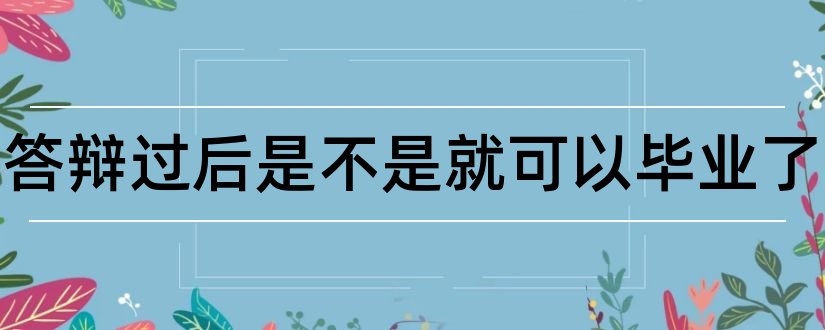 论文答辩过后是不是就可以毕业了和写论文