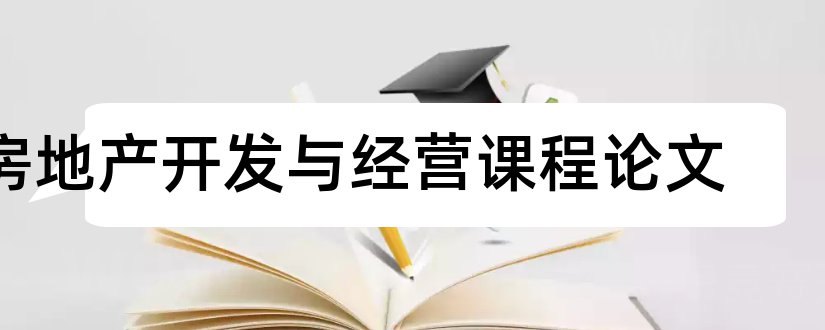 房地产开发与经营课程论文和房地产开发课程论文