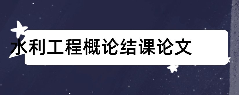 水利工程概论结课论文和水利工程概论论文