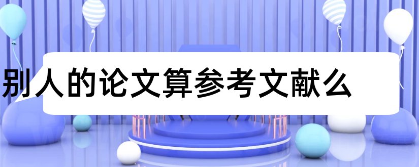 别人的论文算参考文献么和论文查重算参考文献吗