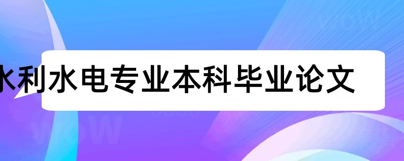 水利水电专业本科毕业论文和水利水电本科毕业设计