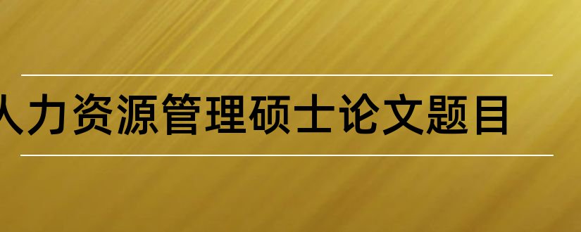 人力资源管理硕士论文题目和人力资源管理硕士论文