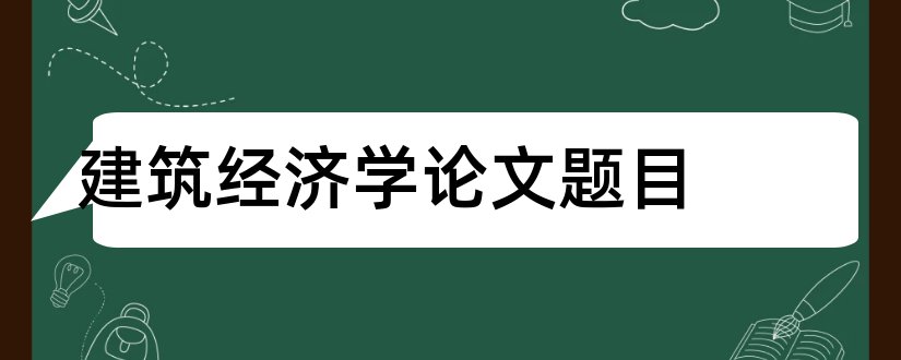 建筑经济学论文题目和经济学论文题目大全