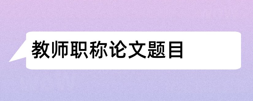 教师职称论文题目和小学教师职称论文题目