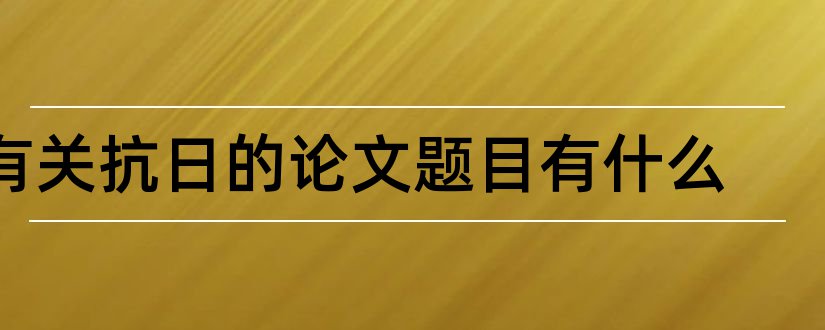 有关抗日的论文题目有什么和抗日战争论文题目