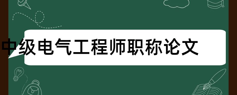 中级电气工程师职称论文和电气工程师职称论文