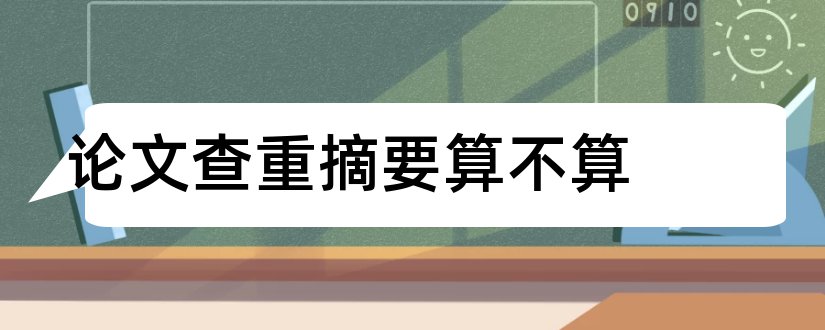 论文查重摘要算不算和论文查重包括摘要吗