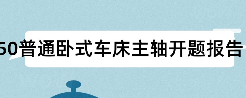 c6150普通卧式车床主轴开题报告和开题报告模板