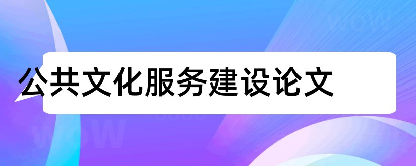 公共文化服务建设论文和公共文化服务论文