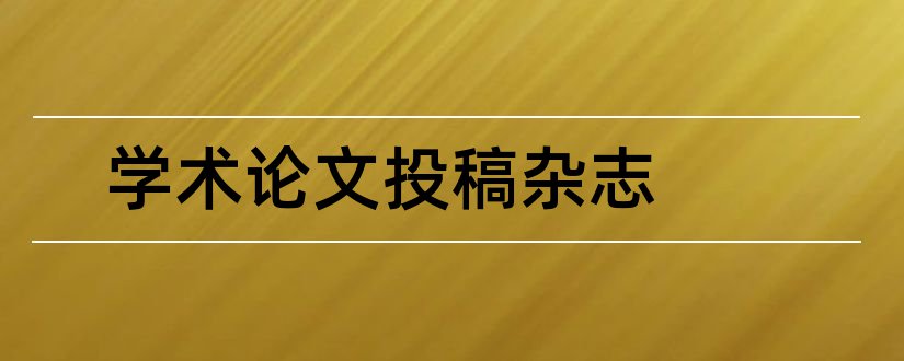 学术论文投稿杂志和学术论文杂志