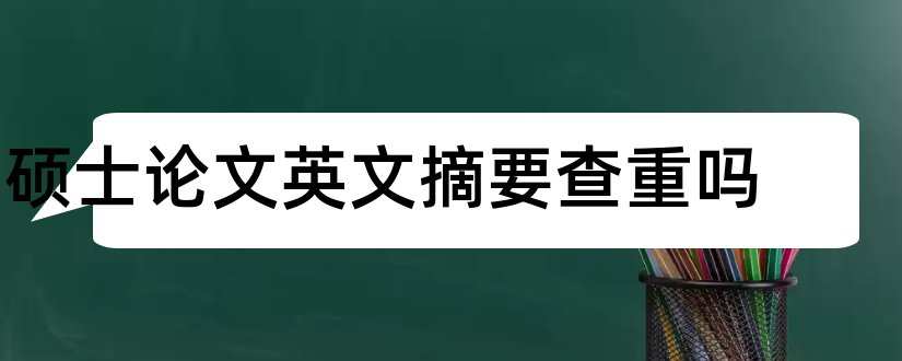 硕士论文英文摘要查重吗和硕士论文英文摘要翻译