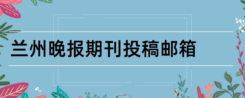 兰州晚报期刊投稿邮箱和兰州晚报投稿邮箱