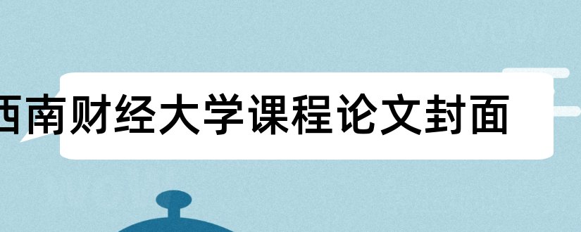 西南财经大学课程论文封面和关于经济方面的论文