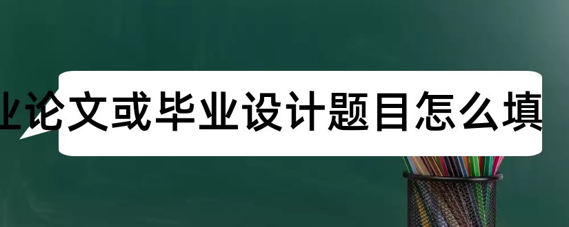 毕业论文或毕业设计题目怎么填和室内设计毕业论文题目