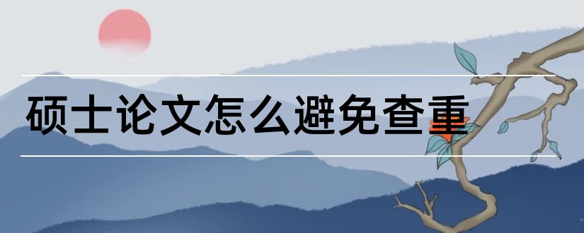 硕士论文怎么避免查重和硕士论文免费查重