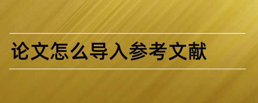 论文怎么导入参考文献和论文参考文献导入