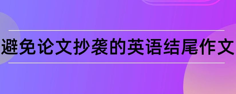 如何避免论文抄袭的英语结尾作文和论文的结尾怎么写