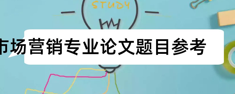 市场营销专业论文题目参考和市场营销专业论文题目