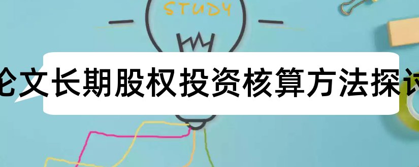 本科论文长期股权投资核算方法探讨和电大法学本科毕业论文