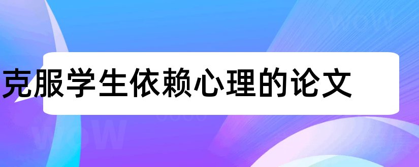 克服学生依赖心理的论文和论文怎么写