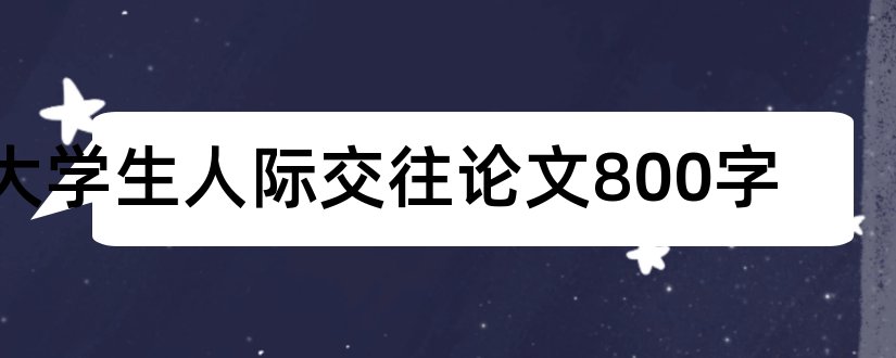 大学生人际交往论文800字和大学生人际交往论文