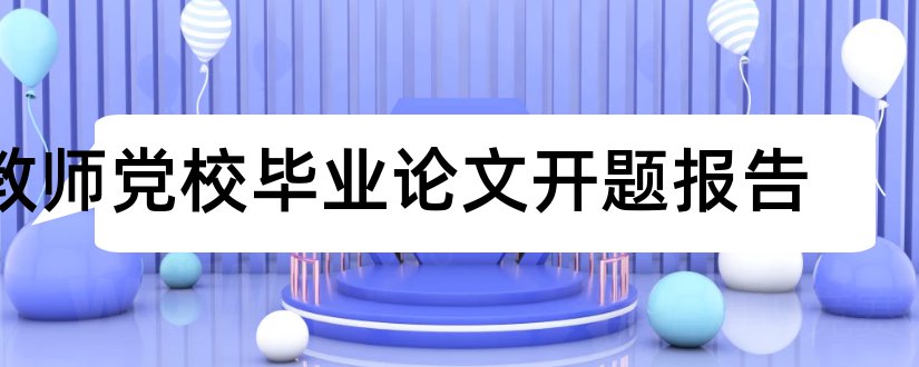 教师党校毕业论文开题报告和党校论文开题报告