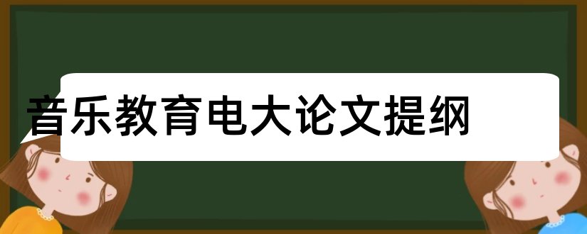 音乐教育电大论文提纲和音乐教育毕业论文