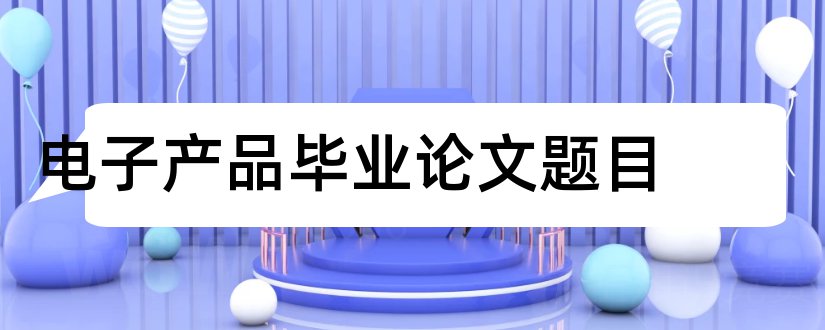 电子产品毕业论文题目和电子产品毕业论文