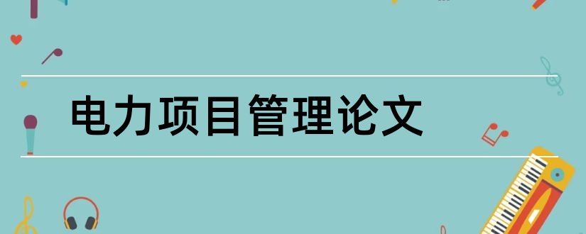 电力项目管理论文和电力工程项目管理论文