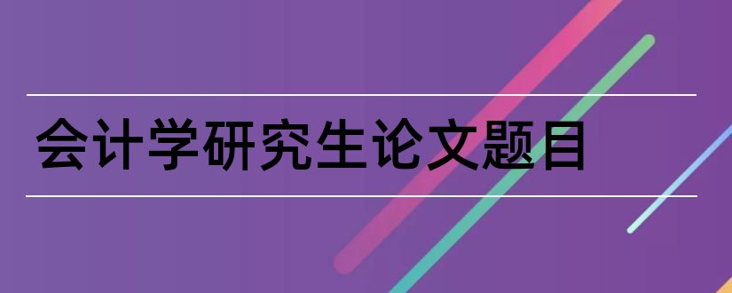 会计学研究生论文题目和会计学研究生论文