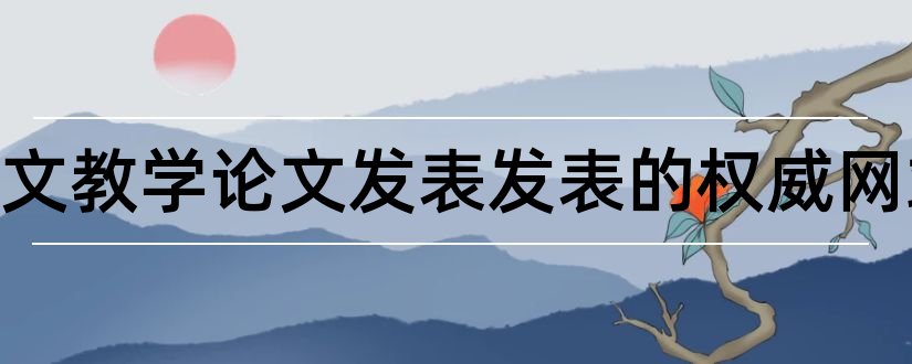 中学语文教学论文发表发表的权威网站和中学语文教学论文范文