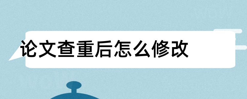 论文查重后怎么修改和论文免费降重