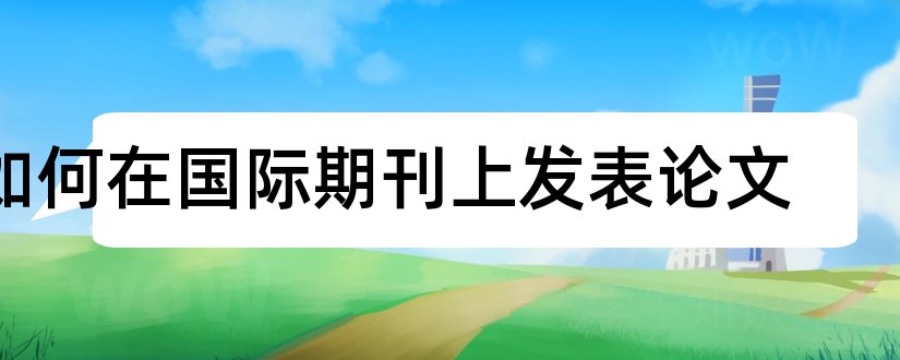 如何在国际期刊上发表论文和国际期刊论文发表