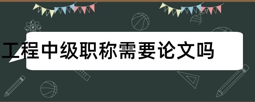 工程中级职称需要论文吗和中级工程师职称论文